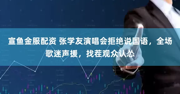 宣鱼金服配资 张学友演唱会拒绝说国语，全场歌迷声援，找茬观众认怂