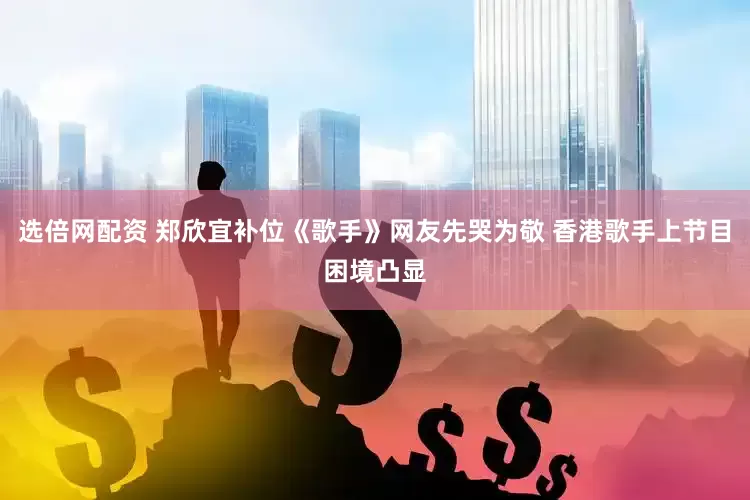 选倍网配资 郑欣宜补位《歌手》网友先哭为敬 香港歌手上节目困境凸显