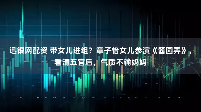 迅银网配资 带女儿进组？章子怡女儿参演《酱园弄》，看清五官后，气质不输妈妈
