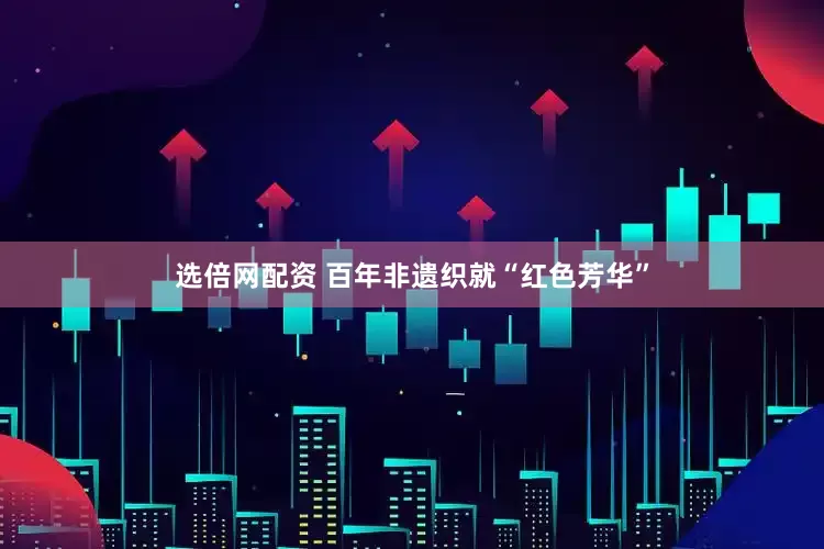 选倍网配资 百年非遗织就“红色芳华”