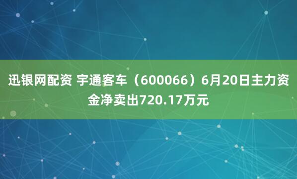 迅银网配资 宇通客车（600066）6月20日主力资金净卖出720.17万元