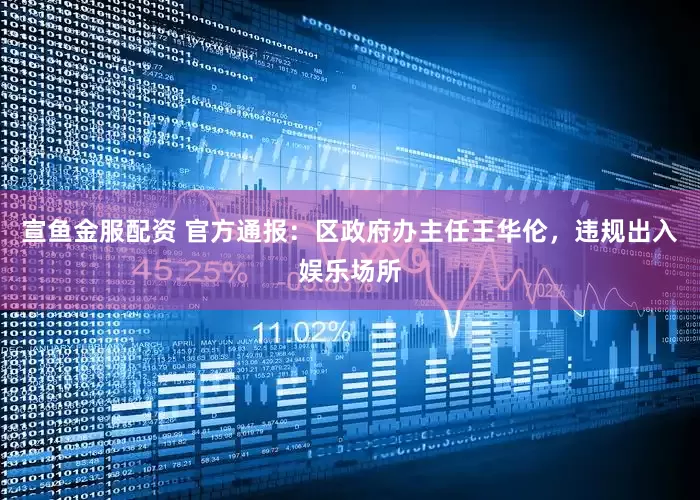 宣鱼金服配资 官方通报：区政府办主任王华伦，违规出入娱乐场所