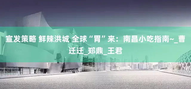 宣发策略 鲜辣洪城 全球“胃”来：南昌小吃指南~_曹迁迁_郑鼎_王君