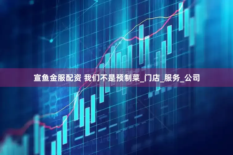 宣鱼金服配资 我们不是预制菜_门店_服务_公司
