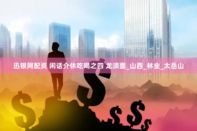 迅银网配资 闲话介休吃喝之四 龙须面_山西_林业_太岳山