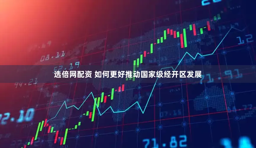 选倍网配资 如何更好推动国家级经开区发展