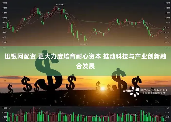 迅银网配资 更大力度培育耐心资本 推动科技与产业创新融合发展