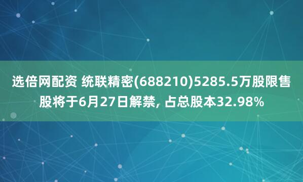 选倍网配资 统联精密(688210)5285.5万股限售股将于6月27日解禁, 占总股本32.98%