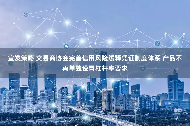 宣发策略 交易商协会完善信用风险缓释凭证制度体系 产品不再单独设置杠杆率要求