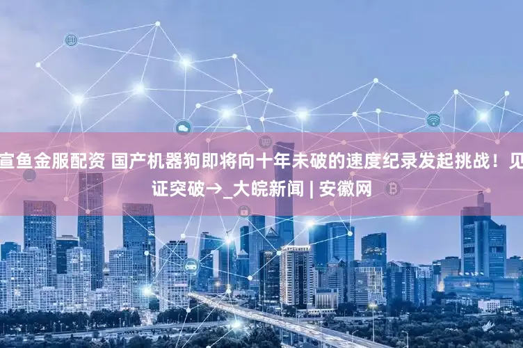 宣鱼金服配资 国产机器狗即将向十年未破的速度纪录发起挑战！见证突破→_大皖新闻 | 安徽网