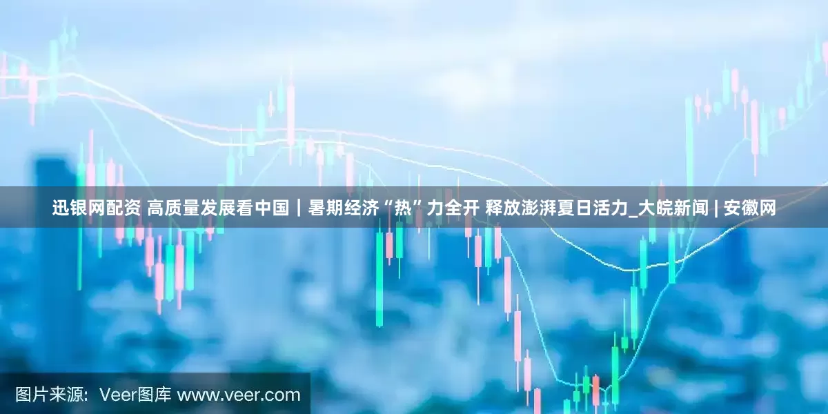 迅银网配资 高质量发展看中国｜暑期经济“热”力全开 释放澎湃夏日活力_大皖新闻 | 安徽网