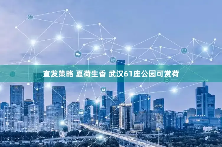 宣发策略 夏荷生香 武汉61座公园可赏荷