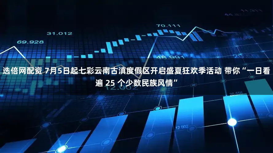 选倍网配资 7月5日起七彩云南古滇度假区开启盛夏狂欢季活动 带你“一日看遍 25 个少数民族风情”