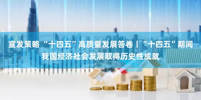 宣发策略 “十四五”高质量发展答卷丨“十四五”期间我国经济社会发展取得历史性成就