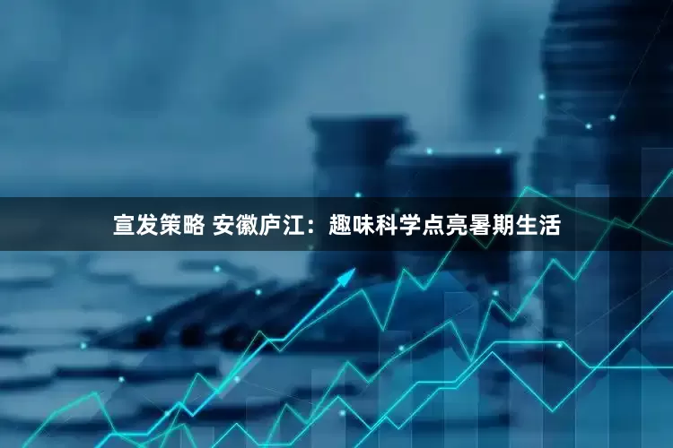 宣发策略 安徽庐江：趣味科学点亮暑期生活
