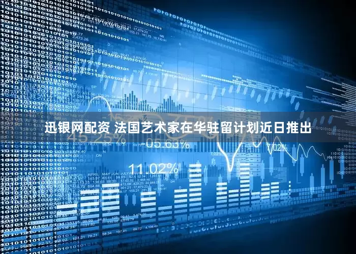 迅银网配资 法国艺术家在华驻留计划近日推出