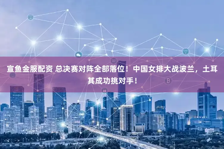 宣鱼金服配资 总决赛对阵全部落位！中国女排大战波兰，土耳其成功挑对手！