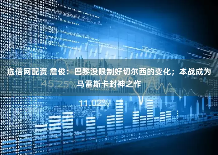选倍网配资 詹俊：巴黎没限制好切尔西的变化；本战成为马雷斯卡封神之作
