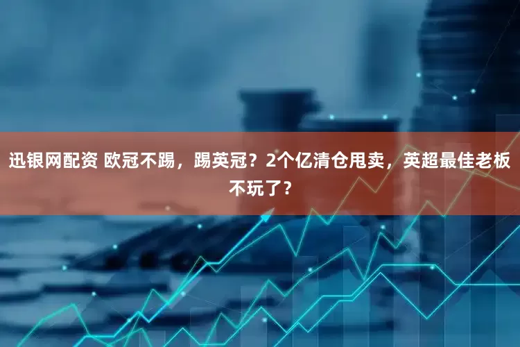 迅银网配资 欧冠不踢，踢英冠？2个亿清仓甩卖，英超最佳老板不玩了？