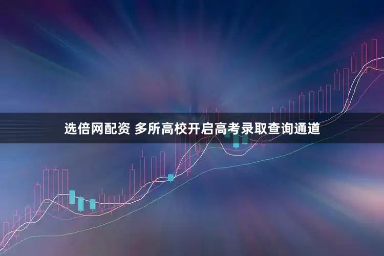 选倍网配资 多所高校开启高考录取查询通道