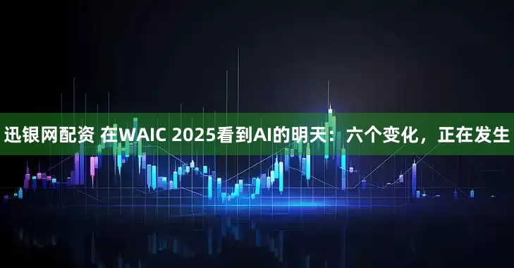 迅银网配资 在WAIC 2025看到AI的明天：六个变化，正在发生