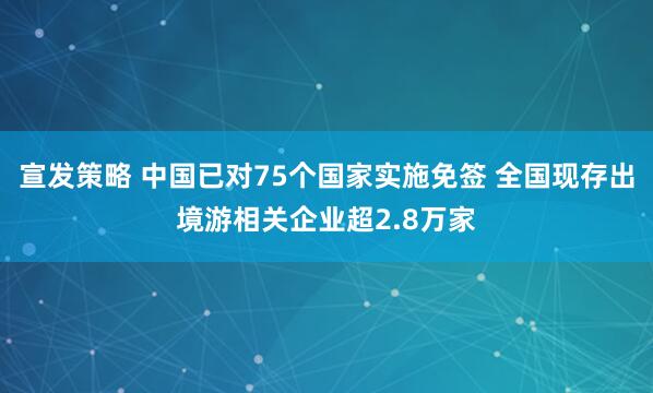 宣发策略 中国已对75个国家实施免签 全国现存出境游相关企业超2.8万家