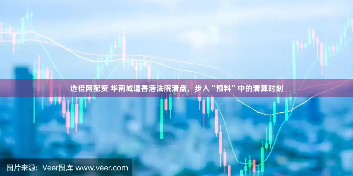 选倍网配资 华南城遭香港法院清盘，步入“预料”中的清算时刻