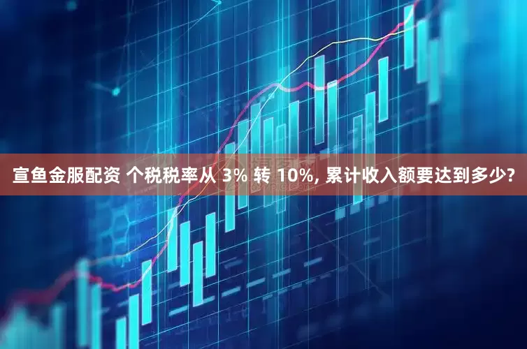 宣鱼金服配资 个税税率从 3% 转 10%, 累计收入额要达到多少?