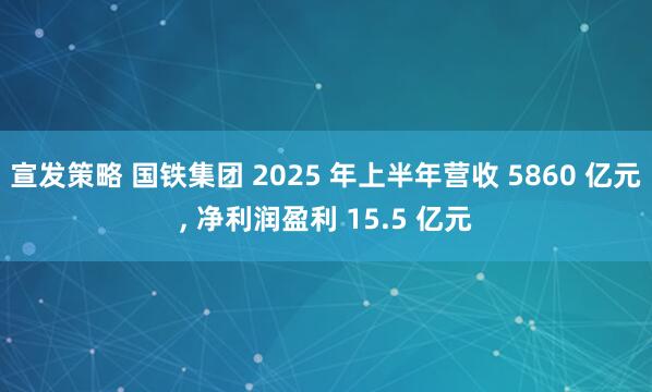 宣发策略 国铁集团 2025 年上半年营收 5860 亿元, 净利润盈利 15.5 亿元