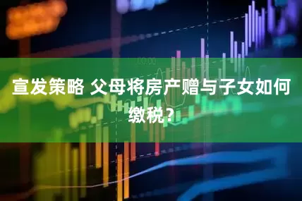宣发策略 父母将房产赠与子女如何缴税？