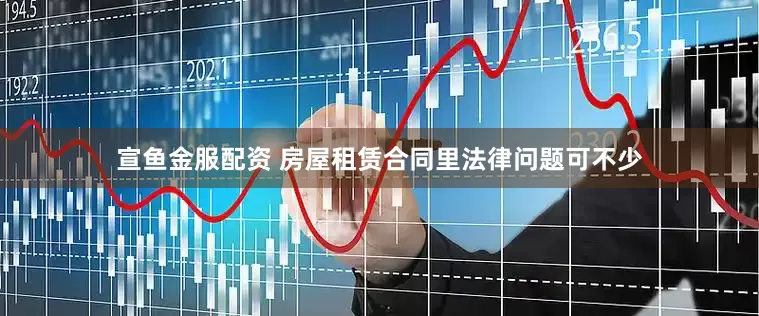 宣鱼金服配资 房屋租赁合同里法律问题可不少
