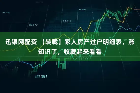 迅银网配资 【转载】家人房产过户明细表，涨知识了，收藏起来看看
