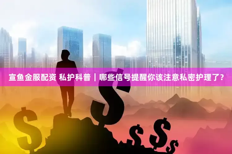 宣鱼金服配资 私护科普|哪些信号提醒你该注意私密护理了?