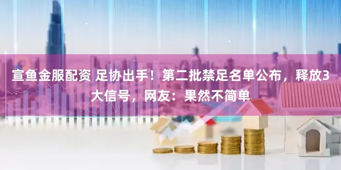 宣鱼金服配资 足协出手！第二批禁足名单公布，释放3大信号，网友：果然不简单