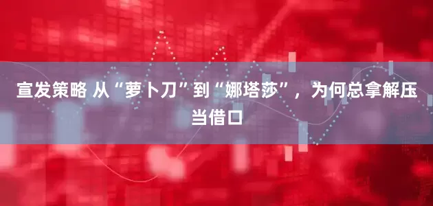 宣发策略 从“萝卜刀”到“娜塔莎”，为何总拿解压当借口