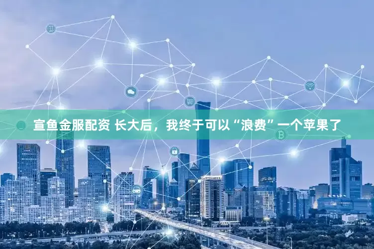 宣鱼金服配资 长大后，我终于可以“浪费”一个苹果了