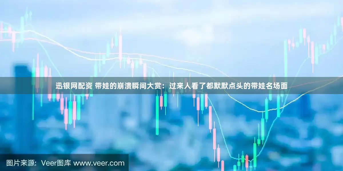 迅银网配资 带娃的崩溃瞬间大赏：过来人看了都默默点头的带娃名场面