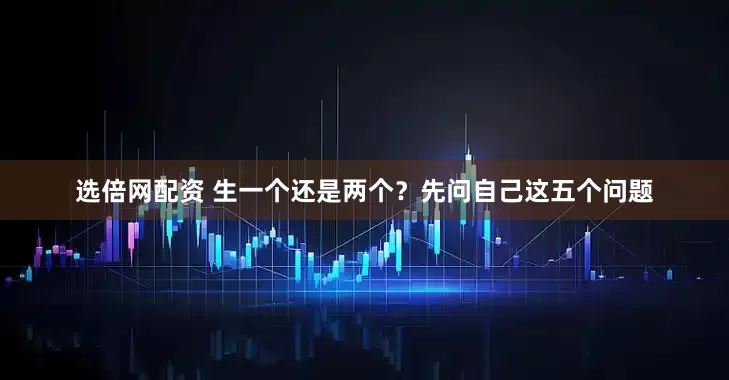 选倍网配资 生一个还是两个？先问自己这五个问题